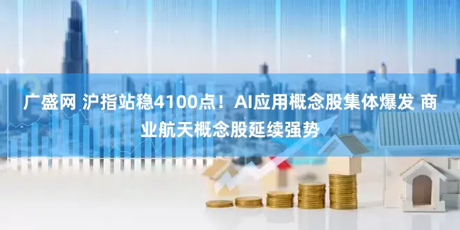 广盛网 沪指站稳4100点！AI应用概念股集体爆发 商业航天概念股延续强势