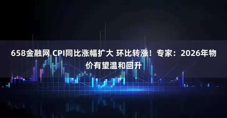 658金融网 CPI同比涨幅扩大 环比转涨！专家：2026年物价有望温和回升