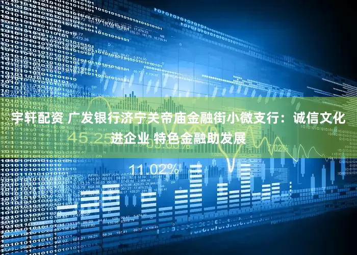 宇轩配资 广发银行济宁关帝庙金融街小微支行：诚信文化进企业 特色金融助发展