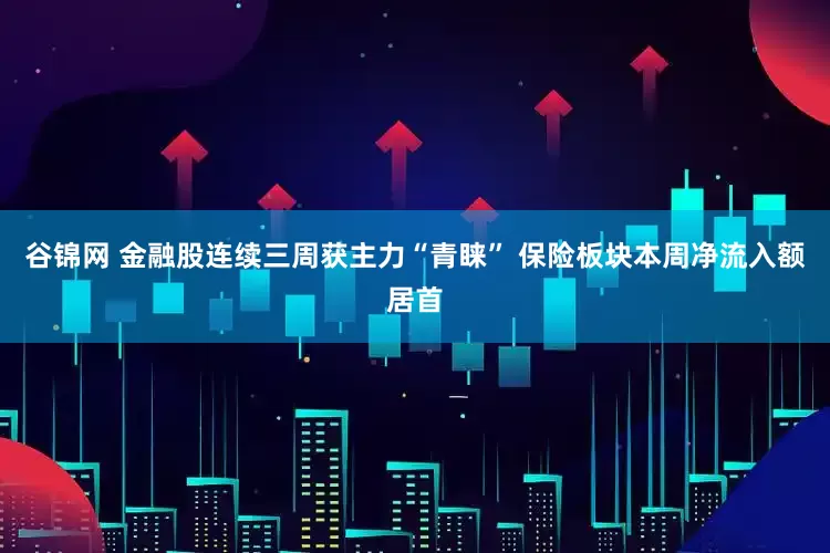 谷锦网 金融股连续三周获主力“青睐” 保险板块本周净流入额居首