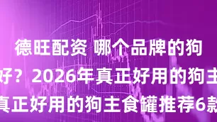 德旺配资 哪个品牌的狗罐头比较好？2026年真正好用的狗主食罐推荐6款