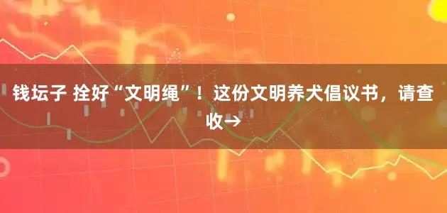 钱坛子 拴好“文明绳”！这份文明养犬倡议书，请查收→