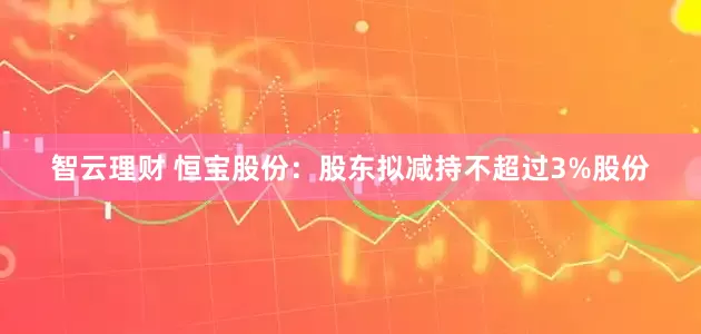 智云理财 恒宝股份：股东拟减持不超过3%股份
