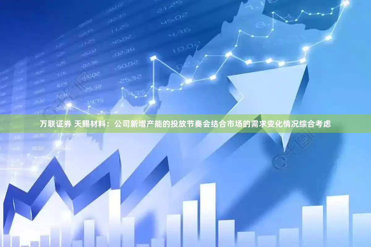 万联证券 天赐材料：公司新增产能的投放节奏会结合市场的需求变化情况综合考虑