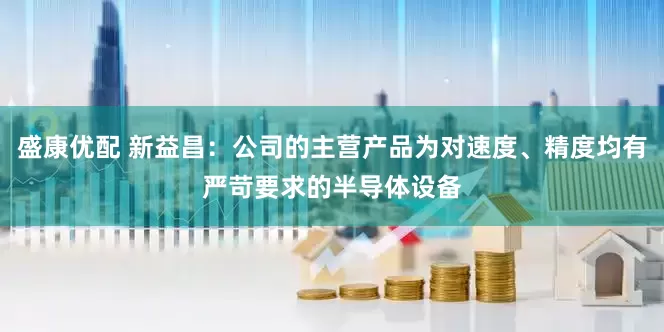 盛康优配 新益昌：公司的主营产品为对速度、精度均有严苛要求的半导体设备