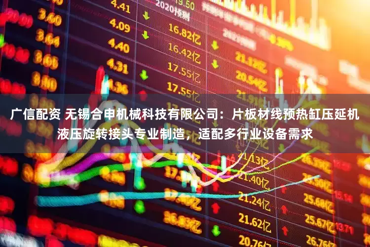 广信配资 无锡合申机械科技有限公司：片板材线预热缸压延机液压旋转接头专业制造，适配多行业设备需求
