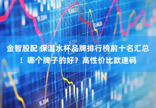 金智股配 保温水杯品牌排行榜前十名汇总！哪个牌子的好？高性价比款速码