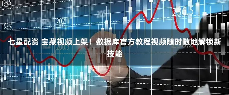七星配资 宝藏视频上架！数据库官方教程视频随时随地解锁新技能