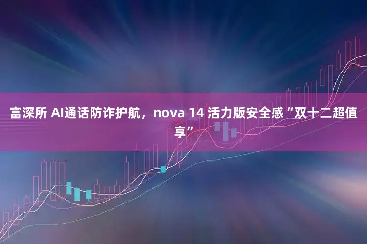 富深所 AI通话防诈护航，nova 14 活力版安全感“双十二超值享”