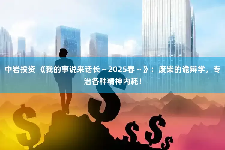 中岩投资 《我的事说来话长～2025春～》：废柴的诡辩学，专治各种精神内耗！