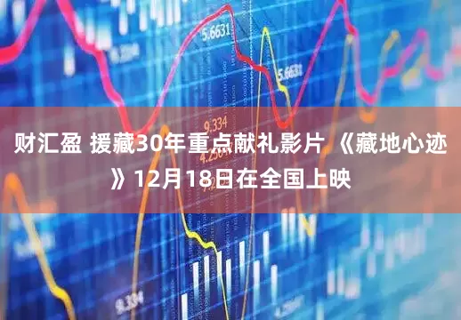 财汇盈 援藏30年重点献礼影片 《藏地心迹》12月18日在全国上映