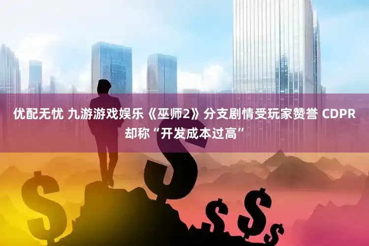 优配无忧 九游游戏娱乐《巫师2》分支剧情受玩家赞誉 CDPR却称“开发成本过高”