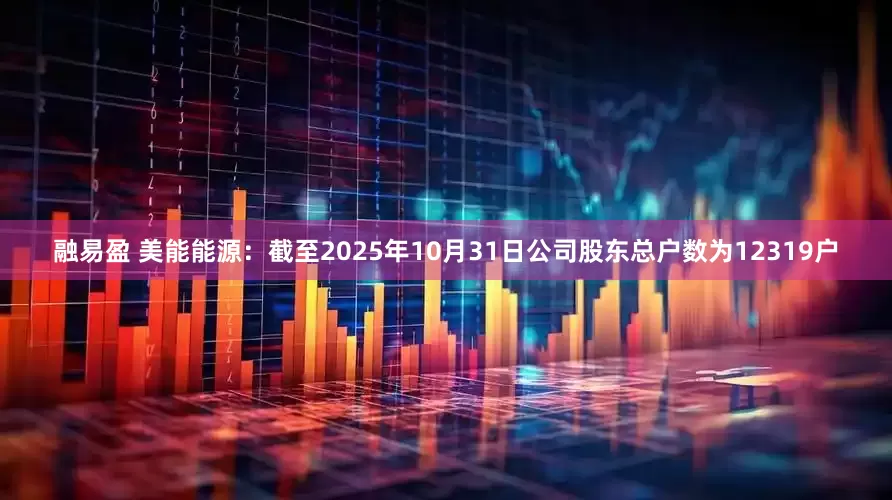 融易盈 美能能源：截至2025年10月31日公司股东总户数为12319户