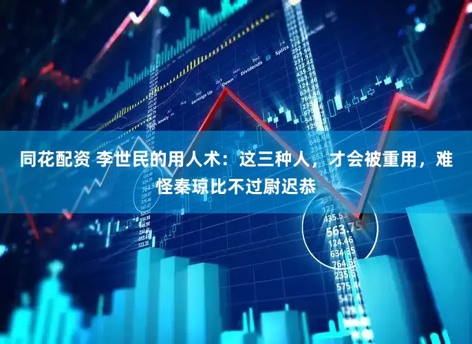 同花配资 李世民的用人术：这三种人，才会被重用，难怪秦琼比不过尉迟恭