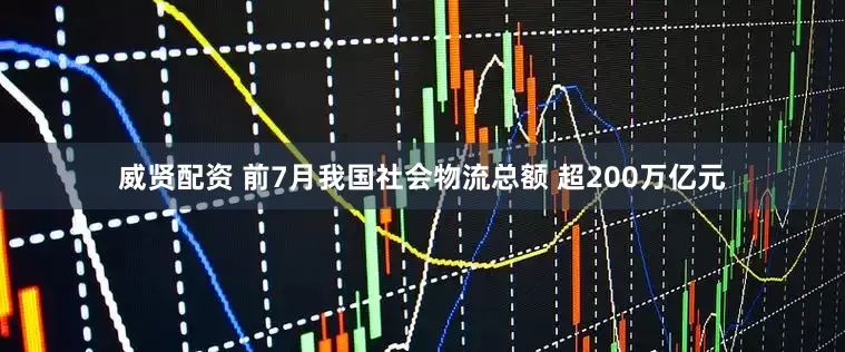 威贤配资 前7月我国社会物流总额 超200万亿元