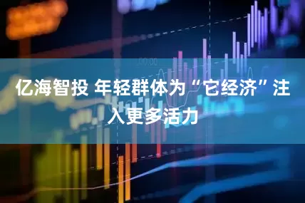 亿海智投 年轻群体为“它经济”注入更多活力