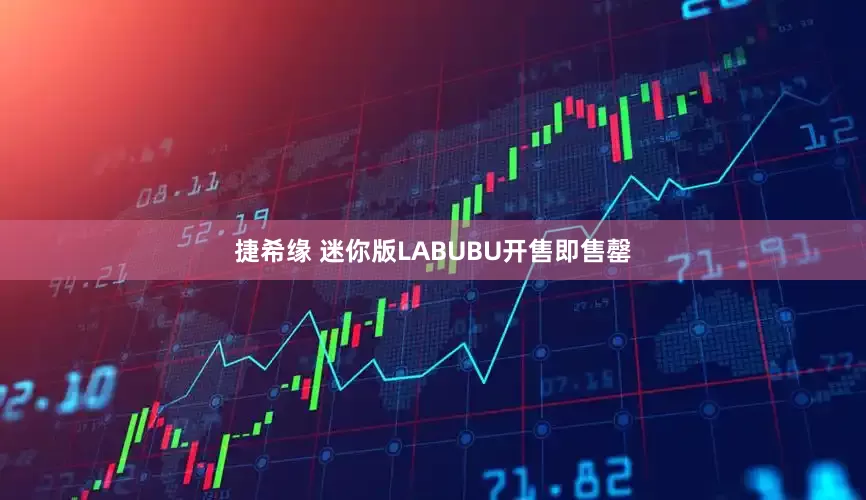 捷希缘 迷你版LABUBU开售即售罄