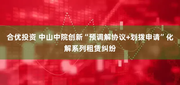 合优投资 中山中院创新“预调解协议+划拨申请”化解系列租赁纠纷