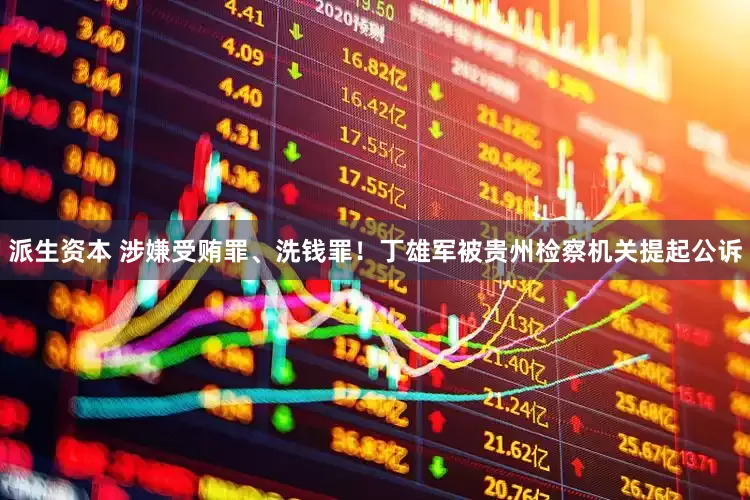派生资本 涉嫌受贿罪、洗钱罪！丁雄军被贵州检察机关提起公诉