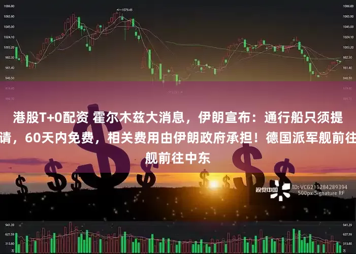 港股T+0配资 霍尔木兹大消息，伊朗宣布：通行船只须提交申请，60天内免费，相关费用由伊朗政府承担！德国派军舰前往中东