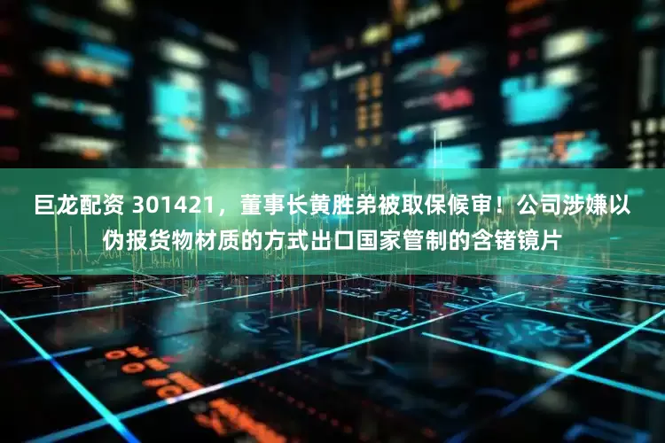 巨龙配资 301421，董事长黄胜弟被取保候审！公司涉嫌以伪报货物材质的方式出口国家管制的含锗镜片