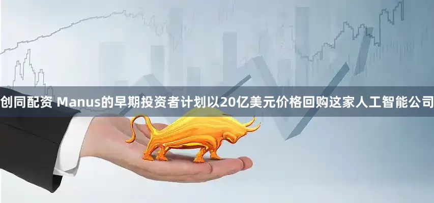 创同配资 Manus的早期投资者计划以20亿美元价格回购这家人工智能公司
